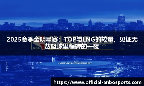 2025赛季全明星赛：TOP与LNG的较量，见证无数篮球里程碑的一夜