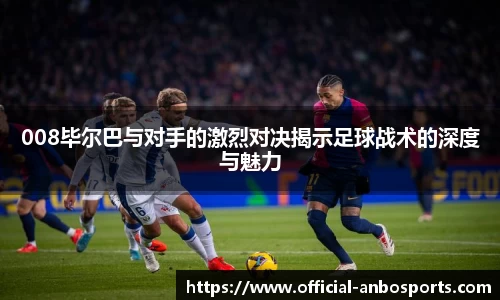 008毕尔巴与对手的激烈对决揭示足球战术的深度与魅力