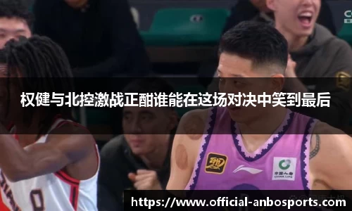 权健与北控激战正酣谁能在这场对决中笑到最后